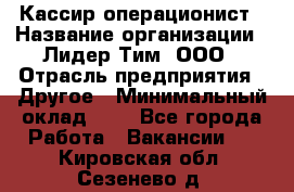 Кассир-операционист › Название организации ­ Лидер Тим, ООО › Отрасль предприятия ­ Другое › Минимальный оклад ­ 1 - Все города Работа » Вакансии   . Кировская обл.,Сезенево д.